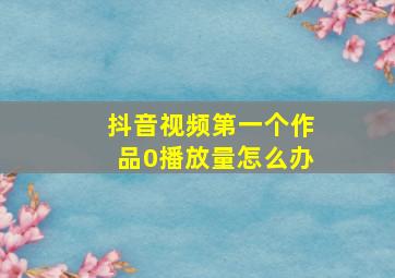 抖音视频第一个作品0播放量怎么办