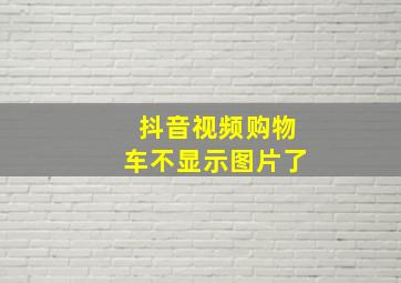 抖音视频购物车不显示图片了