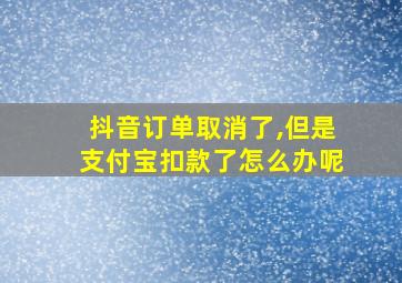 抖音订单取消了,但是支付宝扣款了怎么办呢