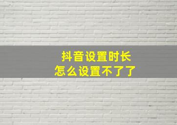 抖音设置时长怎么设置不了了