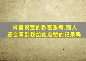 抖音设置的私密账号,别人还会看到我给他点赞的记录吗