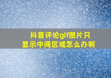 抖音评论gif图片只显示中间区域怎么办啊