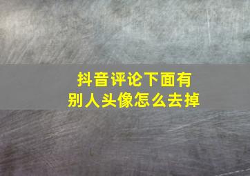 抖音评论下面有别人头像怎么去掉