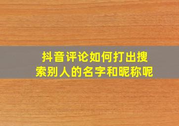 抖音评论如何打出搜索别人的名字和昵称呢