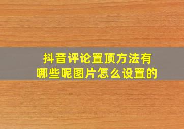 抖音评论置顶方法有哪些呢图片怎么设置的