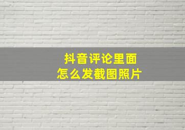 抖音评论里面怎么发截图照片