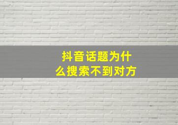 抖音话题为什么搜索不到对方