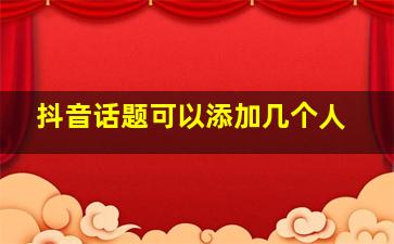 抖音话题可以添加几个人