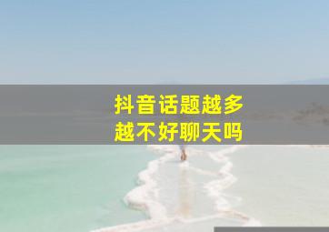 抖音话题越多越不好聊天吗