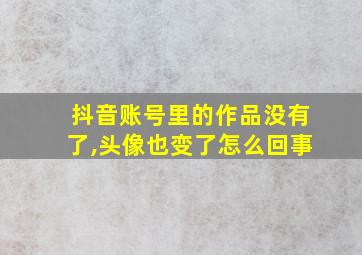 抖音账号里的作品没有了,头像也变了怎么回事