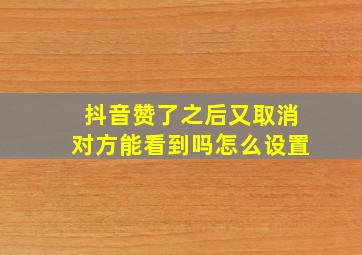 抖音赞了之后又取消对方能看到吗怎么设置