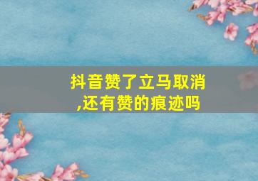 抖音赞了立马取消,还有赞的痕迹吗