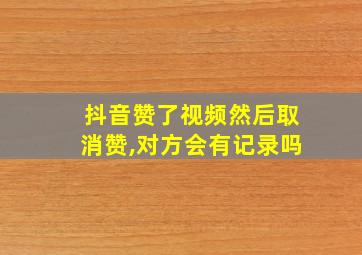 抖音赞了视频然后取消赞,对方会有记录吗