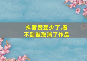 抖音赞变少了,看不到谁取消了作品