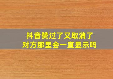 抖音赞过了又取消了对方那里会一直显示吗