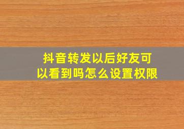 抖音转发以后好友可以看到吗怎么设置权限