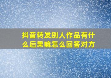 抖音转发别人作品有什么后果嘛怎么回答对方