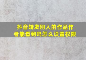 抖音转发别人的作品作者能看到吗怎么设置权限