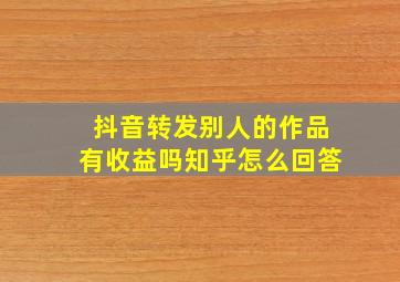 抖音转发别人的作品有收益吗知乎怎么回答