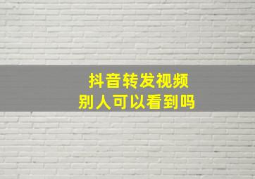 抖音转发视频别人可以看到吗