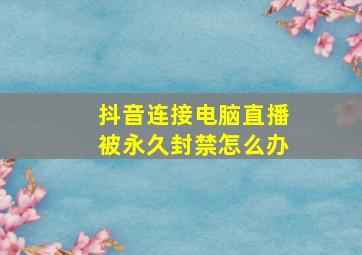 抖音连接电脑直播被永久封禁怎么办