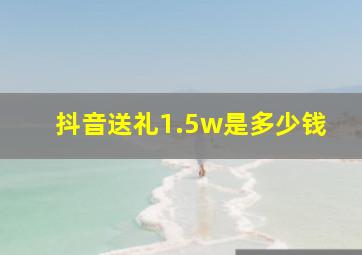 抖音送礼1.5w是多少钱