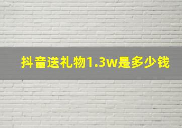 抖音送礼物1.3w是多少钱