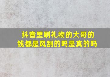 抖音里刷礼物的大哥的钱都是风刮的吗是真的吗