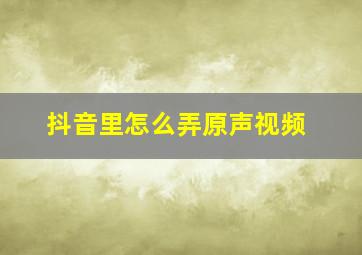 抖音里怎么弄原声视频