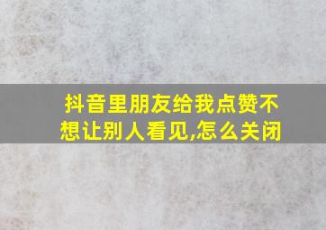 抖音里朋友给我点赞不想让别人看见,怎么关闭