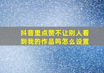 抖音里点赞不让别人看到我的作品吗怎么设置