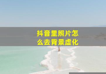 抖音里照片怎么去背景虚化