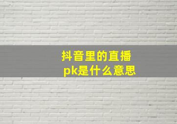 抖音里的直播pk是什么意思