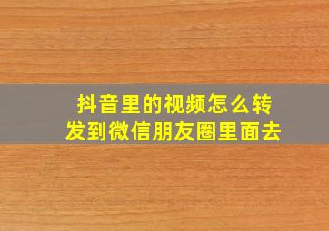 抖音里的视频怎么转发到微信朋友圈里面去