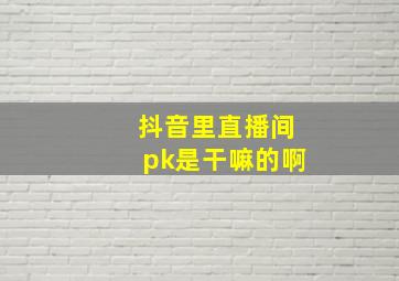 抖音里直播间pk是干嘛的啊