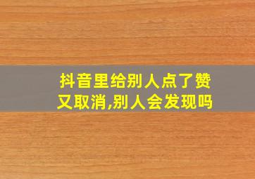 抖音里给别人点了赞又取消,别人会发现吗