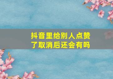 抖音里给别人点赞了取消后还会有吗