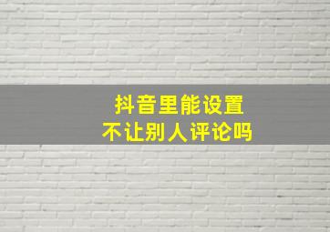 抖音里能设置不让别人评论吗