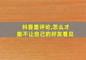 抖音里评论,怎么才能不让自己的好友看见