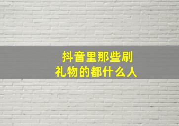 抖音里那些刷礼物的都什么人