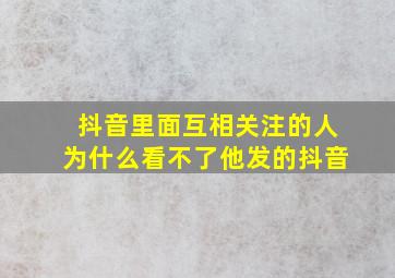 抖音里面互相关注的人为什么看不了他发的抖音