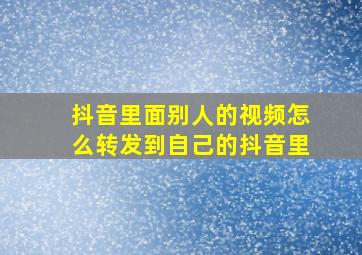 抖音里面别人的视频怎么转发到自己的抖音里