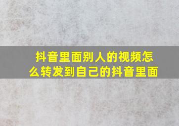 抖音里面别人的视频怎么转发到自己的抖音里面