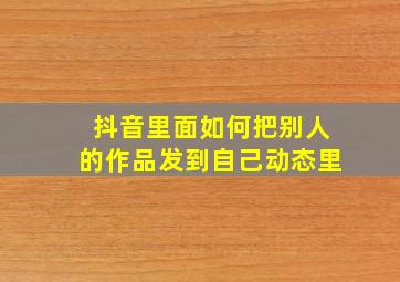 抖音里面如何把别人的作品发到自己动态里