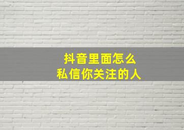 抖音里面怎么私信你关注的人