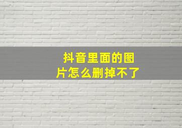 抖音里面的图片怎么删掉不了