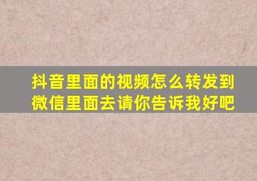 抖音里面的视频怎么转发到微信里面去请你告诉我好吧