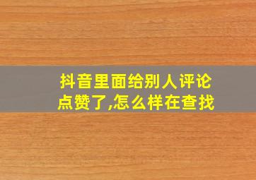 抖音里面给别人评论点赞了,怎么样在查找