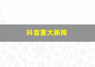 抖音重大新闻