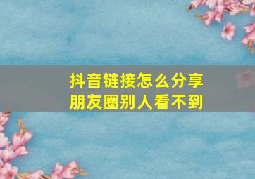 抖音链接怎么分享朋友圈别人看不到